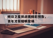 开云体育-包含明日之星挑战赛精彩预告，青年才俊耀眼登场的词条